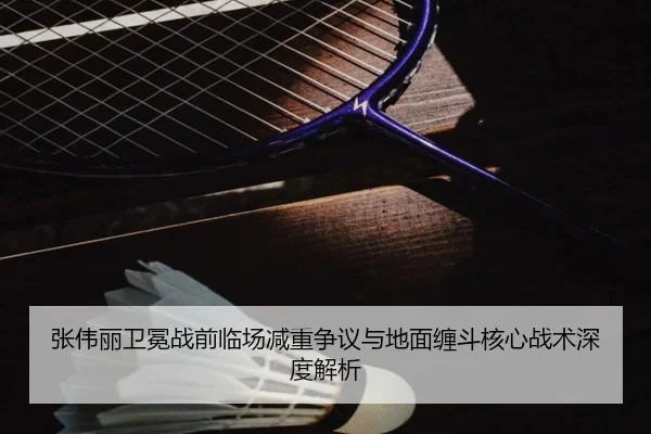 张伟丽卫冕战前临场减重争议与地面缠斗核心战术深度解析