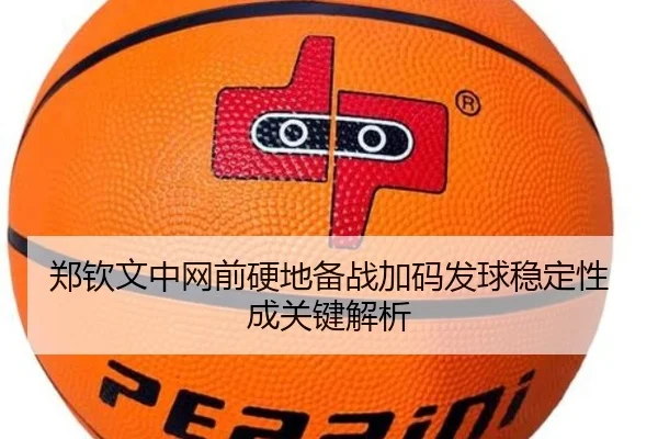 郑钦文中网前硬地备战加码发球稳定性成关键解析